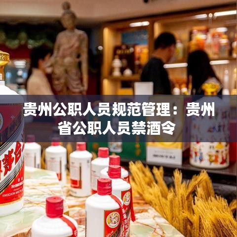 贵州公职人员规范管理：贵州省公职人员禁酒令 