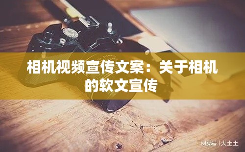 相机视频宣传文案：关于相机的软文宣传 