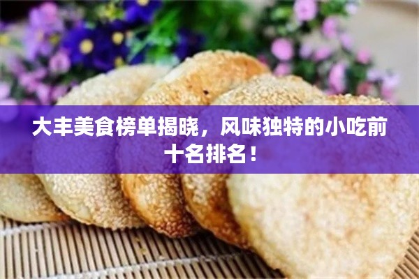 大丰美食榜单揭晓，风味独特的小吃前十名排名！