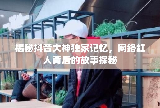 揭秘抖音大神独家记忆，网络红人背后的故事探秘
