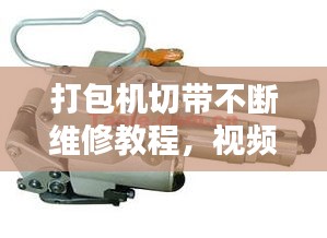 打包机切带不断维修教程，视频教程详解助你轻松解决问题！