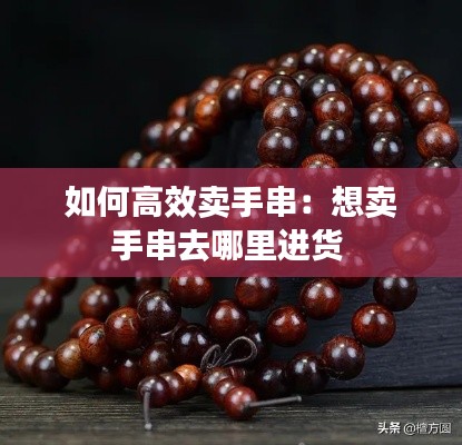 如何高效卖手串：想卖手串去哪里进货 