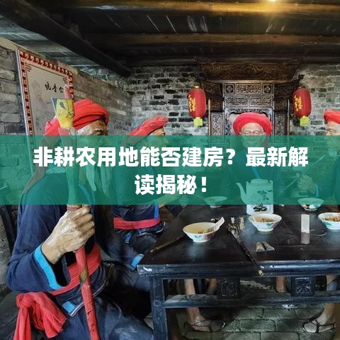 非耕农用地能否建房？最新解读揭秘！