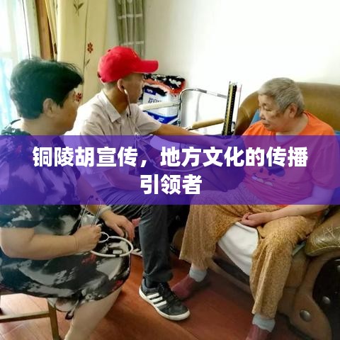 铜陵胡宣传，地方文化的传播引领者