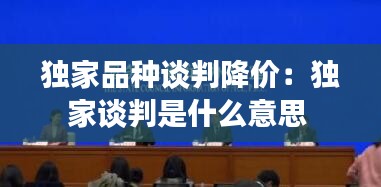 独家品种谈判降价：独家谈判是什么意思 