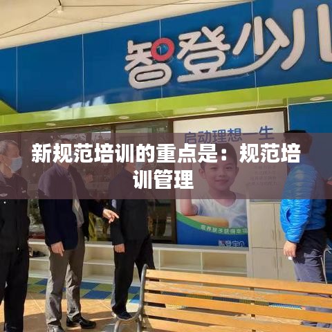 新规范培训的重点是：规范培训管理 