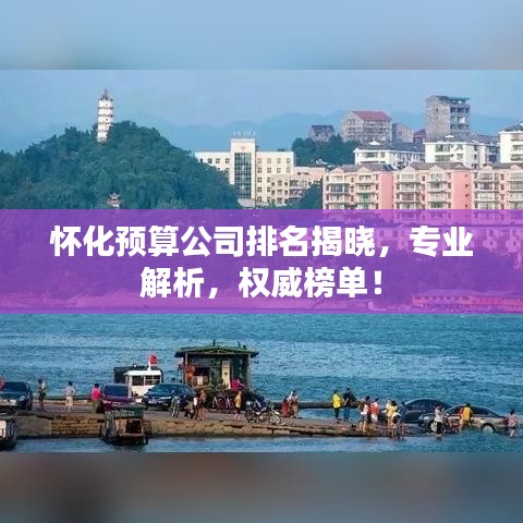 怀化预算公司排名揭晓,专业解析,权威榜单!