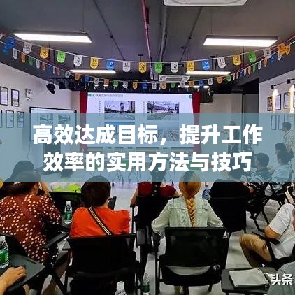 高效达成目标，提升工作效率的实用方法与技巧