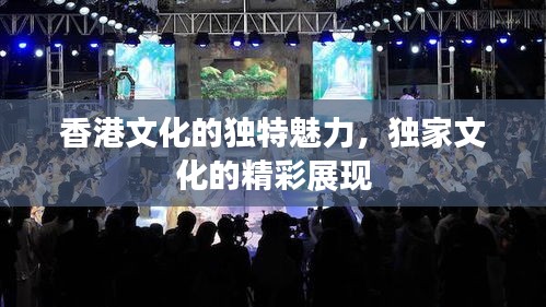 香港文化的独特魅力，独家文化的精彩展现