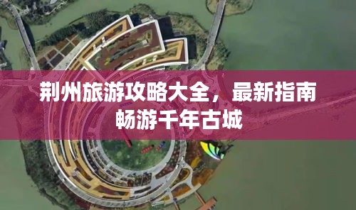 荆州旅游攻略大全，最新指南畅游千年古城