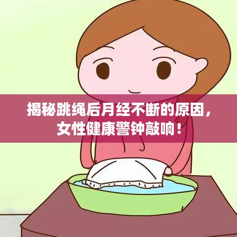 揭秘跳绳后月经不断的原因，女性健康警钟敲响！