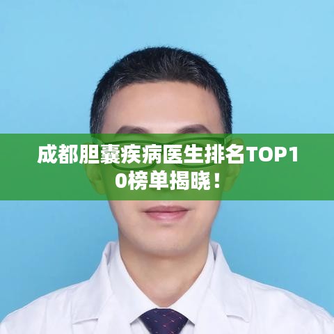 成都胆囊疾病医生排名TOP10榜单揭晓！