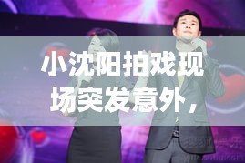 小沈阳拍戏现场突发意外,引发演艺圈震动