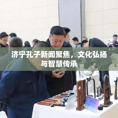 济宁孔子新闻聚焦，文化弘扬与智慧传承