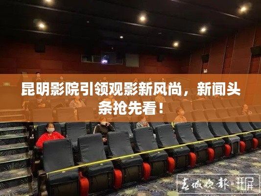 昆明影院引领观影新风尚,新闻头条抢先看!