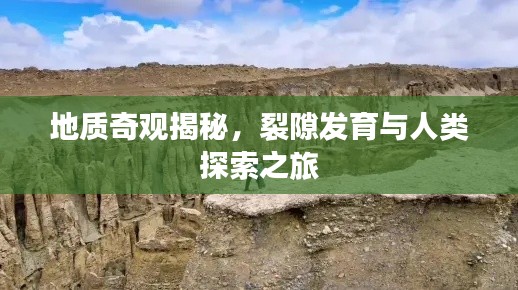 地质奇观揭秘，裂隙发育与人类探索之旅