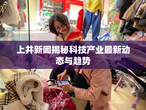 上井新闻揭秘科技产业最新动态与趋势