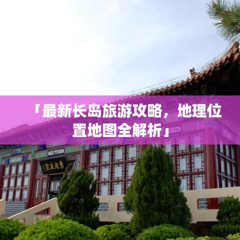 「最新长岛旅游攻略，地理位置地图全解析」