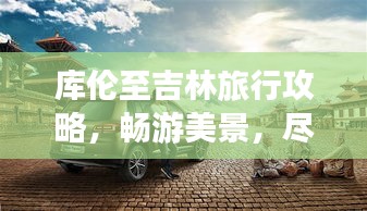 库伦至吉林旅行攻略,畅游美景,尽享旅途乐趣!