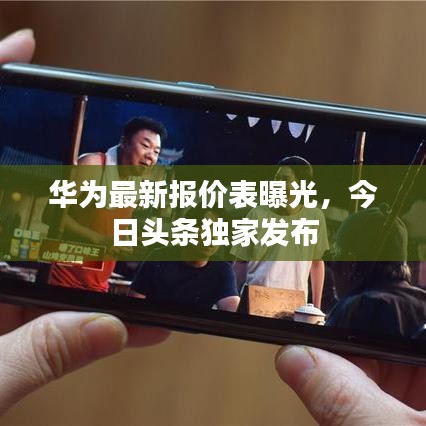 华为最新报价表曝光，今日头条独家发布