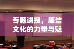 专题讲授，廉洁文化的力量与魅力，塑造美好未来！