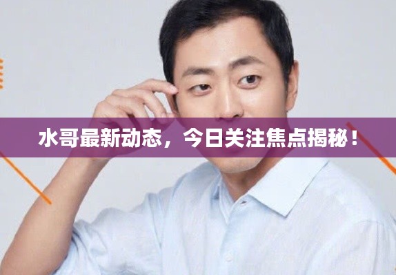 水哥最新动态,今日关注焦点揭秘!
