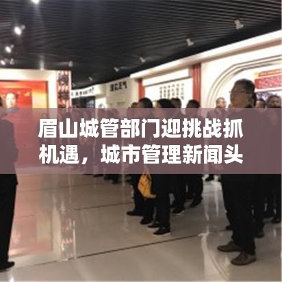 眉山城管部门迎挑战抓机遇，城市管理新闻头条热议中