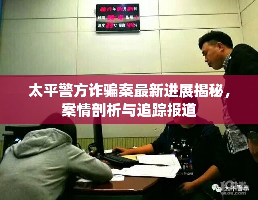 太平警方诈骗案最新进展揭秘，案情剖析与追踪报道