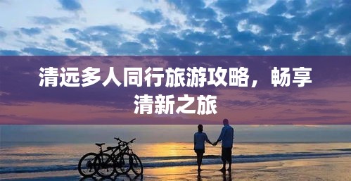 清远多人同行旅游攻略,畅享清新之旅