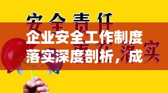 企业安全工作制度落实深度剖析，成效与挑战并存