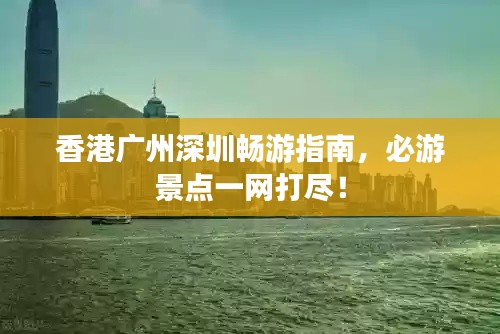 香港广州深圳畅游指南,必游景点一网打尽!