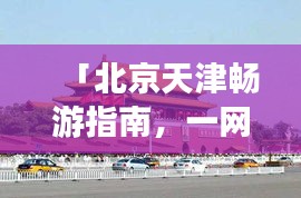 「北京天津畅游指南，一网打尽旅游攻略大全」