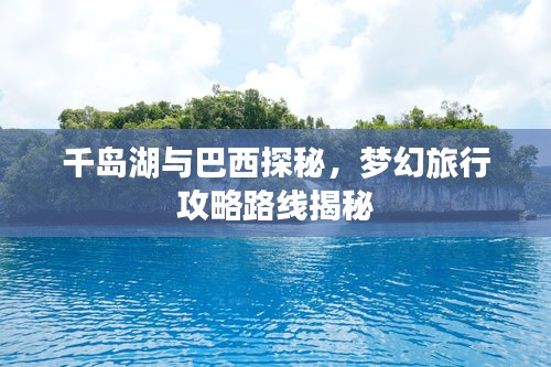 千岛湖与巴西探秘,梦幻旅行攻略路线揭秘