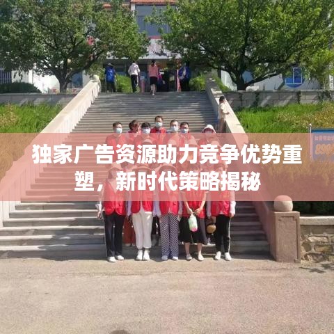 独家广告资源助力竞争优势重塑，新时代策略揭秘