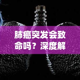 肺癌突发会致命吗？深度解析肺癌突发情况及影响