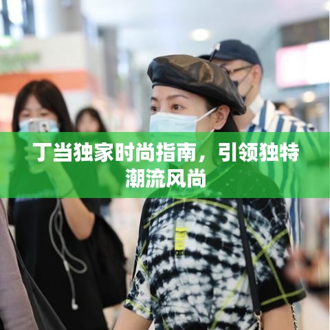 丁当独家时尚指南，引领独特潮流风尚