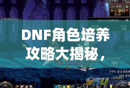 DNF角色培养攻略大揭秘，打造无敌军团，助你称霸游戏世界！