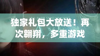 独家礼包大放送！再次翱翔，多重游戏体验等你探索