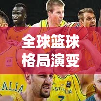 全球篮球格局演变与竞争态势，世界杯篮联排名揭示实力排名与未来展望