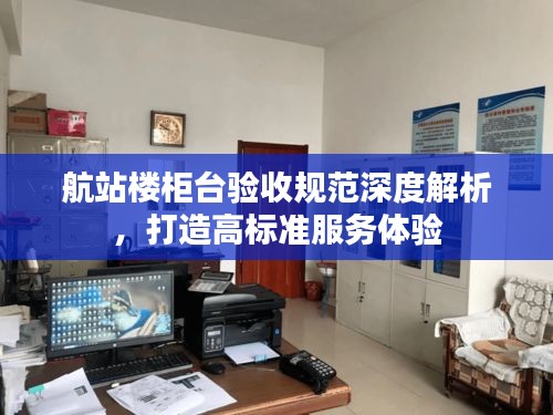 航站楼柜台验收规范深度解析,打造高标准服务体验