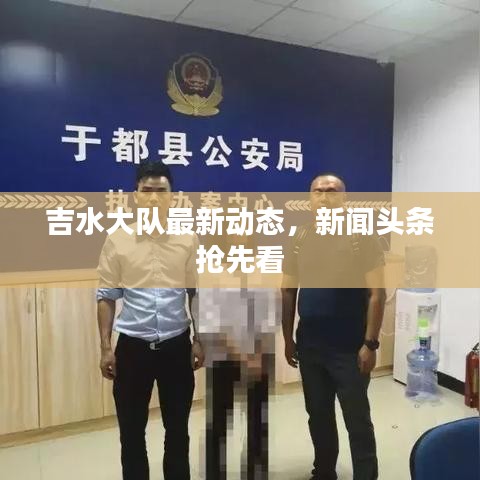 吉水大队最新动态，新闻头条抢先看