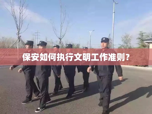 保安如何执行文明工作准则？