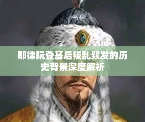 耶律阮登基后叛乱频发的历史背景深度解析