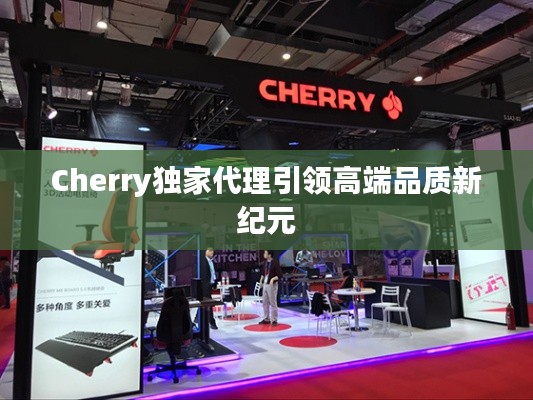 Cherry独家代理引领高端品质新纪元