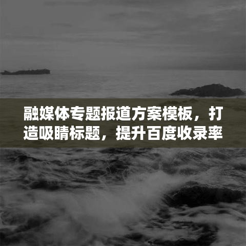 融媒体专题报道方案模板，打造吸睛标题，提升百度收录率