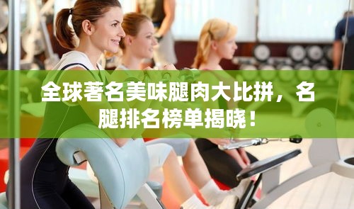 全球著名美味腿肉大比拼，名腿排名榜单揭晓！