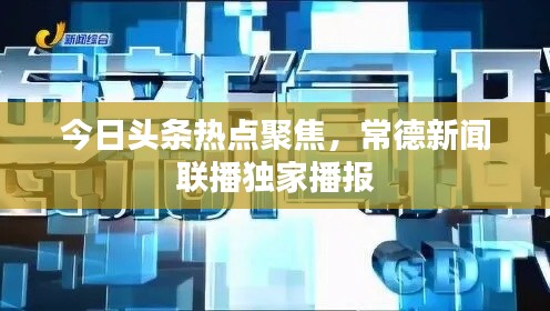 今日头条热点聚焦，常德新闻联播独家播报