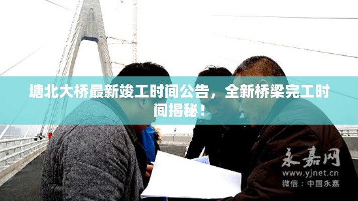 塘北大桥最新竣工时间公告，全新桥梁完工时间揭秘！