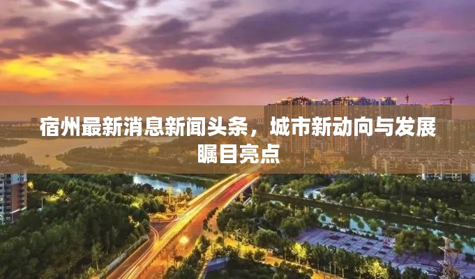 宿州最新消息新闻头条，城市新动向与发展瞩目亮点