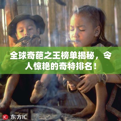 全球奇葩之王榜单揭秘,令人惊艳的奇特排名!